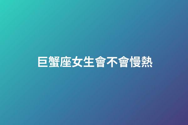巨蟹座女生會不會慢熱-第1張-星座運勢-玄機派