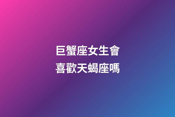 巨蟹座女生會喜歡天蝎座嗎-第1張-星座運勢-玄機派
