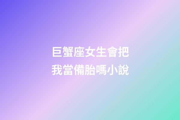 巨蟹座女生會把我當備胎嗎小說-第1張-星座運勢-玄機派