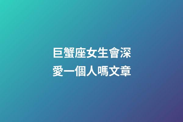 巨蟹座女生會深愛一個人嗎文章