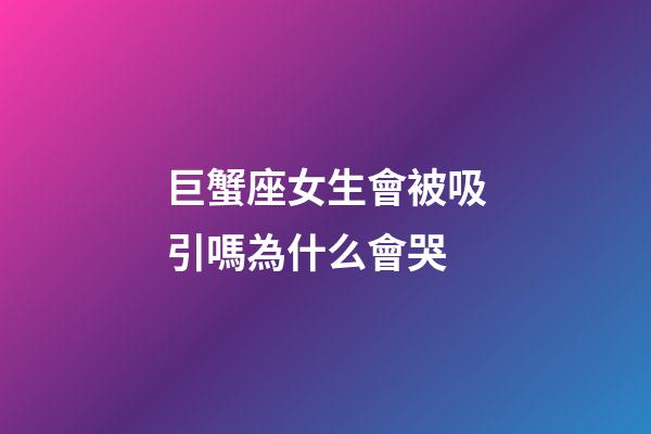 巨蟹座女生會被吸引嗎為什么會哭-第1張-星座運勢-玄機派