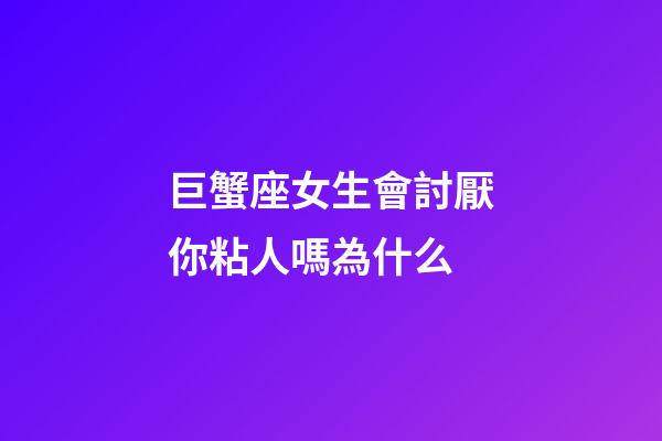 巨蟹座女生會討厭你粘人嗎為什么-第1張-星座運勢-玄機派