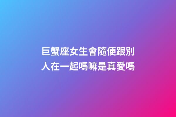 巨蟹座女生會隨便跟別人在一起嗎嘛是真愛嗎-第1張-星座運勢-玄機派