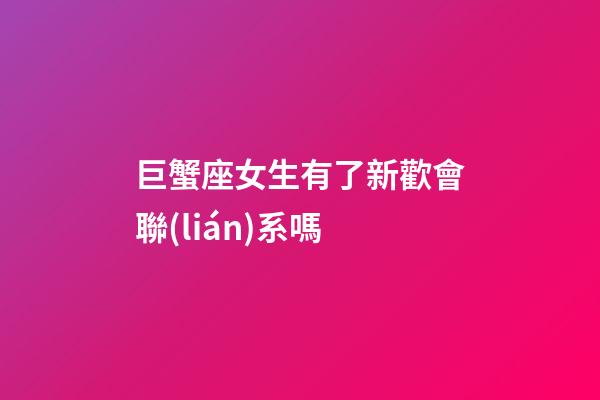 巨蟹座女生有了新歡會聯(lián)系嗎