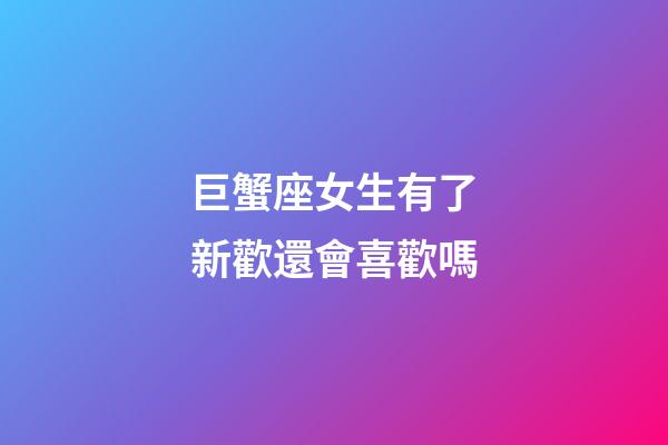 巨蟹座女生有了新歡還會喜歡嗎