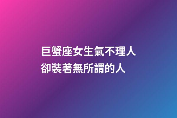 巨蟹座女生氣不理人卻裝著無所謂的人-第1張-星座運勢-玄機派