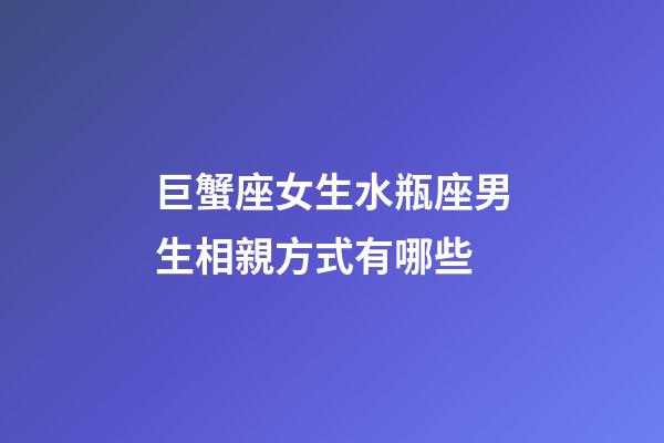 巨蟹座女生水瓶座男生相親方式有哪些-第1張-星座運(yùn)勢(shì)-玄機(jī)派