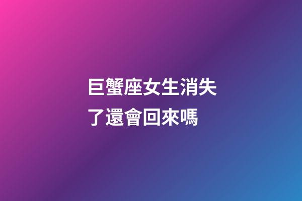 巨蟹座女生消失了還會回來嗎-第1張-星座運勢-玄機(jī)派