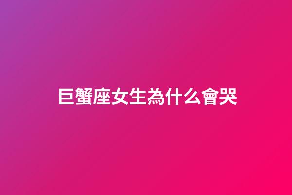 巨蟹座女生為什么會哭-第1張-星座運勢-玄機派