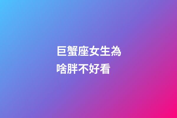 巨蟹座女生為啥胖不好看-第1張-星座運勢-玄機派