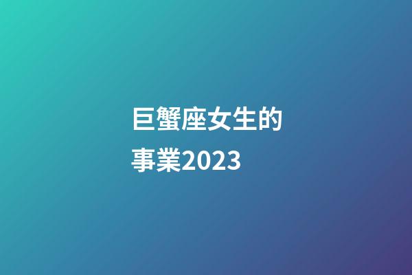 巨蟹座女生的事業2023-第1張-星座運勢-玄機派