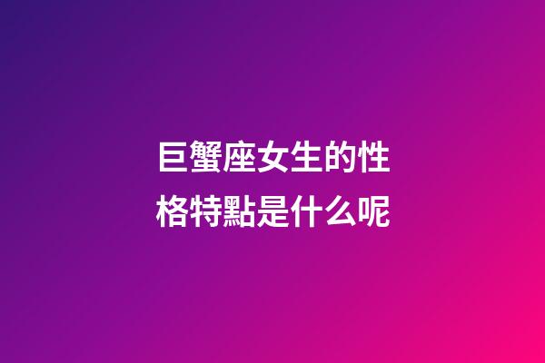 巨蟹座女生的性格特點是什么呢-第1張-星座運勢-玄機派