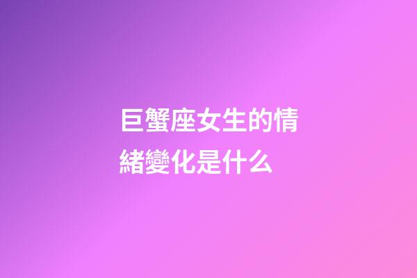 巨蟹座女生的情緒變化是什么-第1張-星座運勢-玄機派