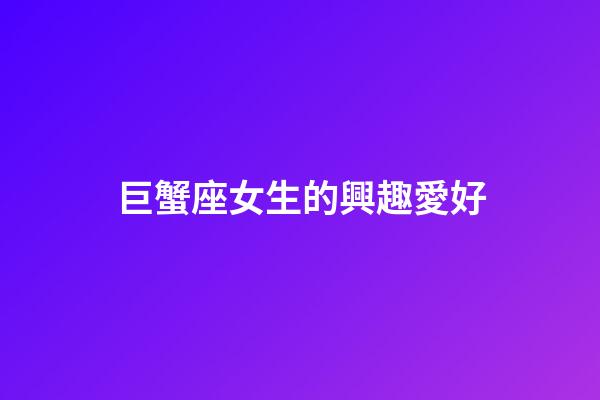 巨蟹座女生的興趣愛好-第1張-星座運勢-玄機派