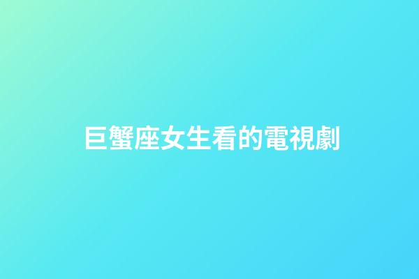 巨蟹座女生看的電視劇-第1張-星座運勢-玄機派