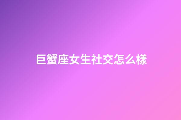 巨蟹座女生社交怎么樣-第1張-星座運勢-玄機派