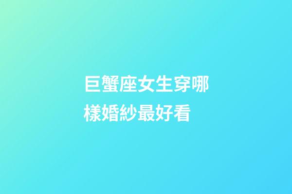 巨蟹座女生穿哪樣婚紗最好看-第1張-星座運勢-玄機派