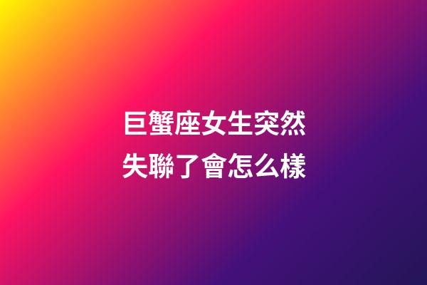 巨蟹座女生突然失聯了會怎么樣-第1張-星座運勢-玄機派
