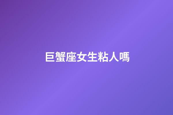 巨蟹座女生粘人嗎-第1張-星座運勢-玄機派