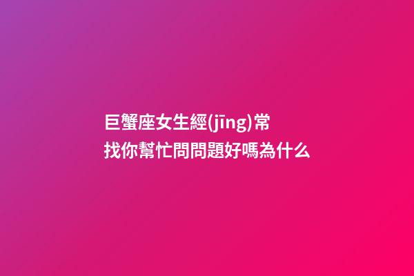 巨蟹座女生經(jīng)常找你幫忙問問題好嗎為什么-第1張-星座運(yùn)勢-玄機(jī)派