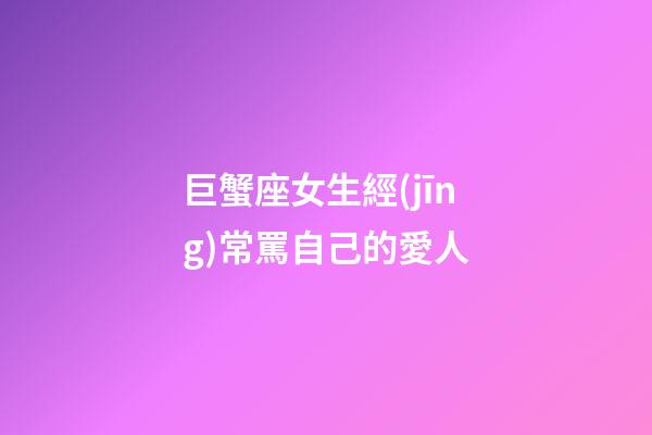 巨蟹座女生經(jīng)常罵自己的愛人-第1張-星座運勢-玄機派