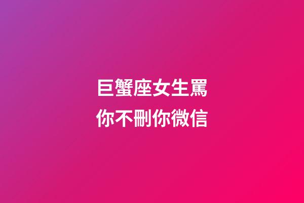 巨蟹座女生罵你不刪你微信-第1張-星座運勢-玄機派