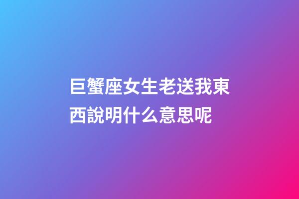 巨蟹座女生老送我東西說明什么意思呢-第1張-星座運勢-玄機派