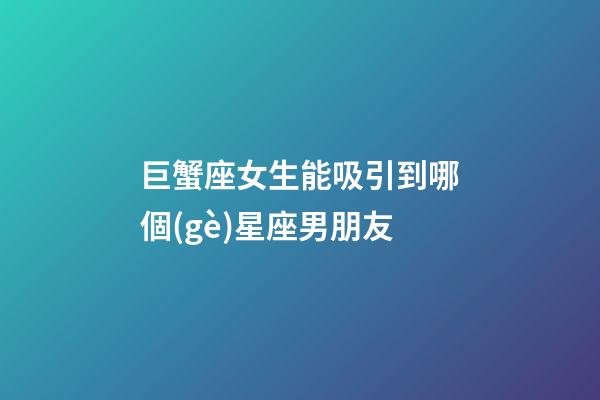 巨蟹座女生能吸引到哪個(gè)星座男朋友-第1張-星座運(yùn)勢(shì)-玄機(jī)派