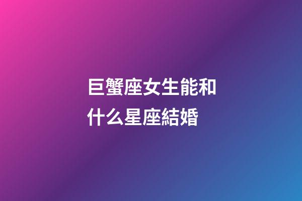 巨蟹座女生能和什么星座結婚-第1張-星座運勢-玄機派