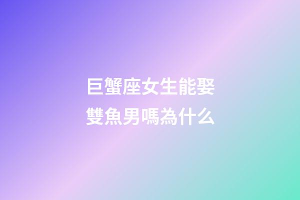 巨蟹座女生能娶雙魚男嗎為什么-第1張-星座運勢-玄機派