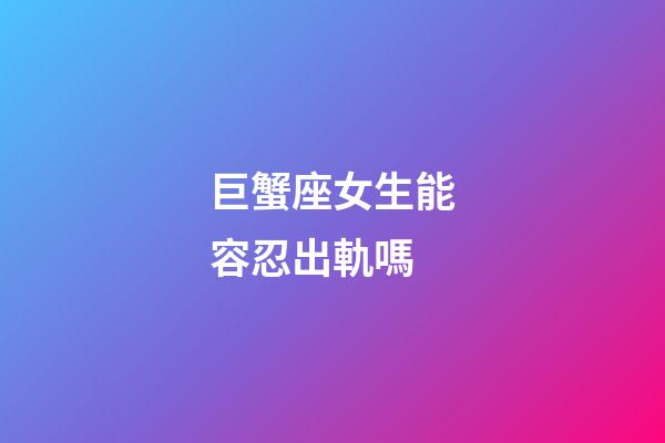 巨蟹座女生能容忍出軌嗎-第1張-星座運勢-玄機派