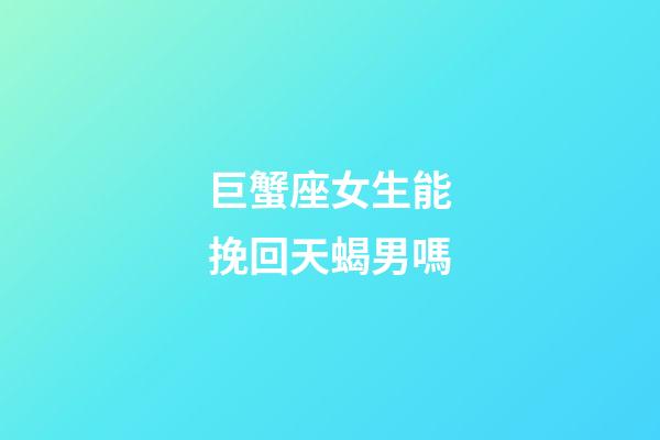 巨蟹座女生能挽回天蝎男嗎-第1張-星座運勢-玄機派