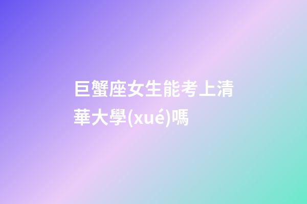 巨蟹座女生能考上清華大學(xué)嗎