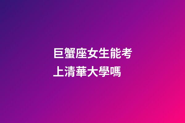 巨蟹座女生能考上清華大學嗎