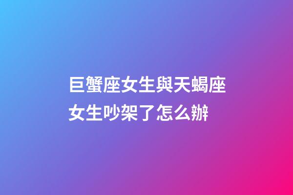 巨蟹座女生與天蝎座女生吵架了怎么辦-第1張-星座運勢-玄機派