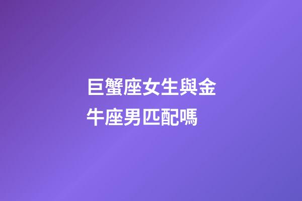 巨蟹座女生與金牛座男匹配嗎-第1張-星座運勢-玄機派