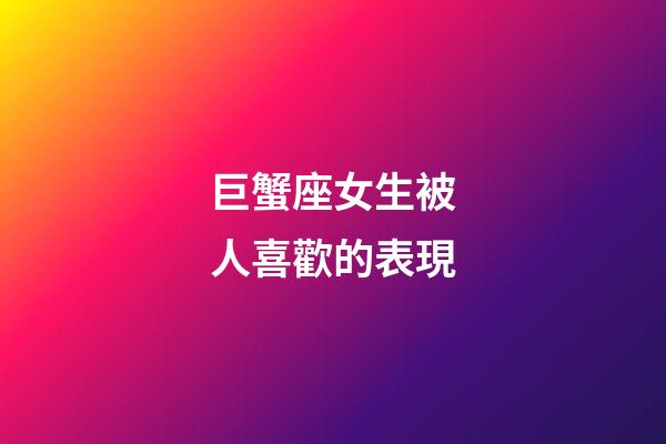 巨蟹座女生被人喜歡的表現-第1張-星座運勢-玄機派
