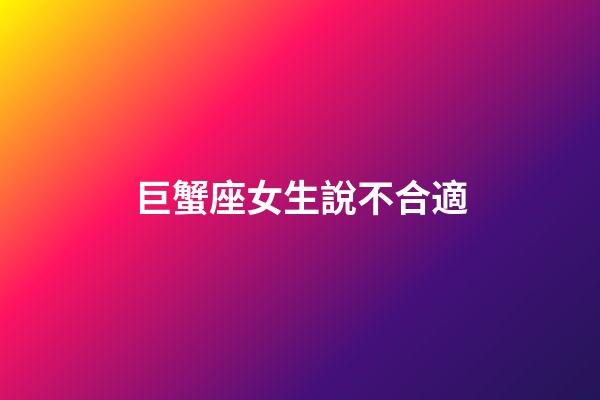巨蟹座女生說不合適-第1張-星座運勢-玄機派
