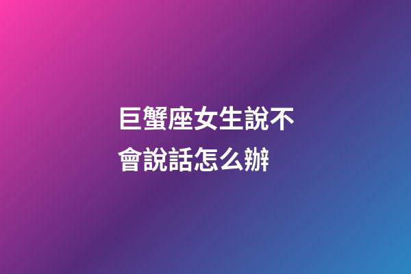 巨蟹座女生說不會說話怎么辦-第1張-星座運勢-玄機派