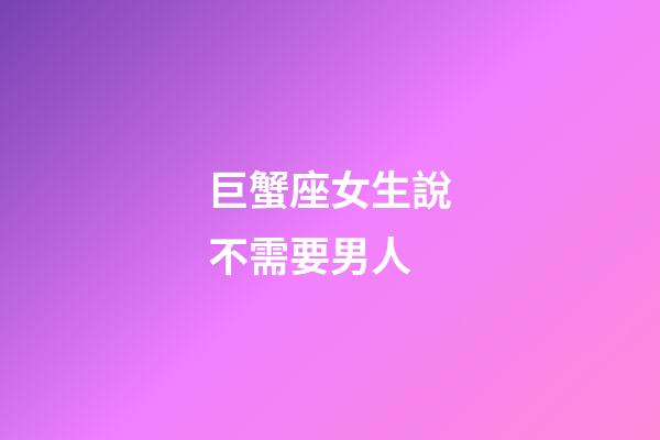 巨蟹座女生說不需要男人-第1張-星座運勢-玄機派