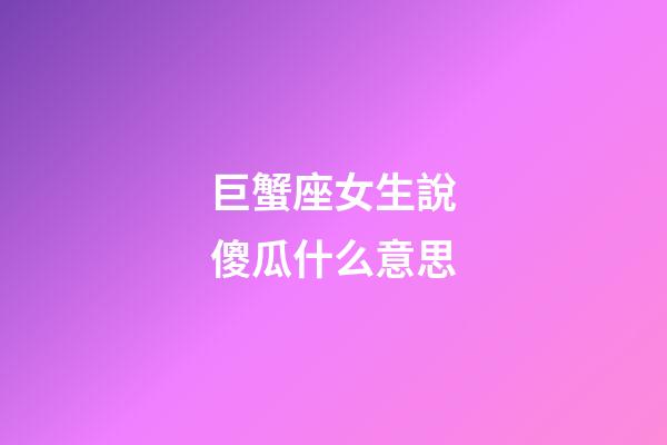 巨蟹座女生說傻瓜什么意思-第1張-星座運勢-玄機派