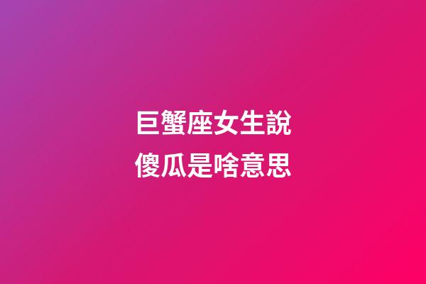 巨蟹座女生說傻瓜是啥意思-第1張-星座運(yùn)勢-玄機(jī)派