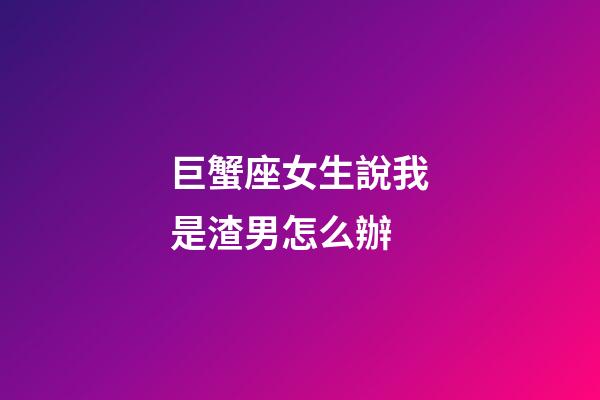 巨蟹座女生說我是渣男怎么辦-第1張-星座運勢-玄機派