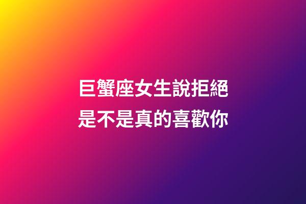 巨蟹座女生說拒絕是不是真的喜歡你-第1張-星座運勢-玄機派