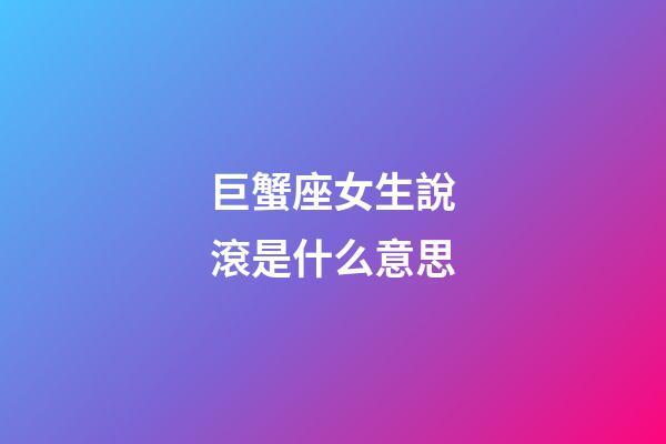 巨蟹座女生說滾是什么意思-第1張-星座運勢-玄機派