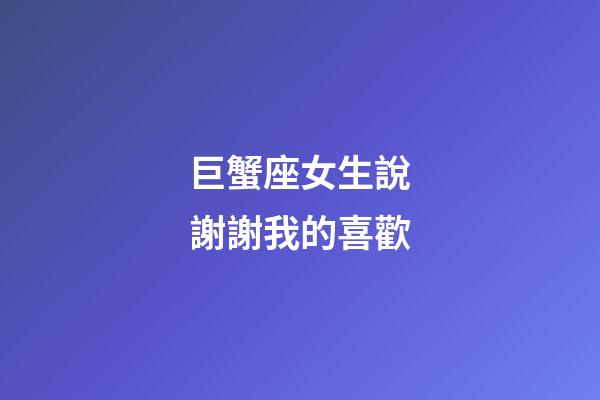 巨蟹座女生說謝謝我的喜歡-第1張-星座運勢-玄機派