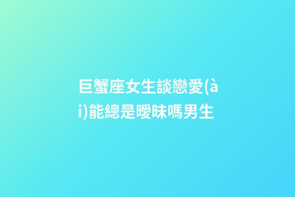 巨蟹座女生談戀愛(ài)能總是曖昧嗎男生-第1張-星座運(yùn)勢(shì)-玄機(jī)派
