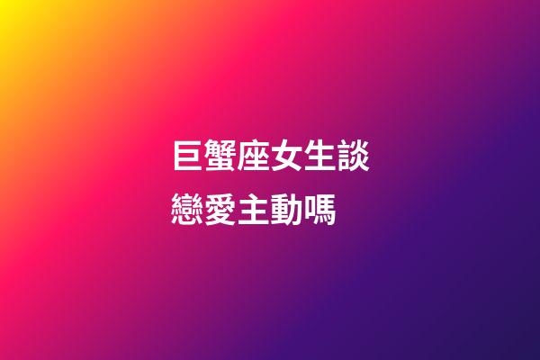 巨蟹座女生談戀愛主動嗎
