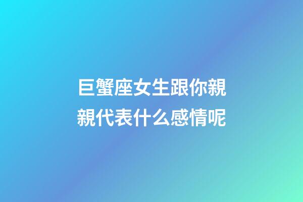 巨蟹座女生跟你親親代表什么感情呢-第1張-星座運勢-玄機派