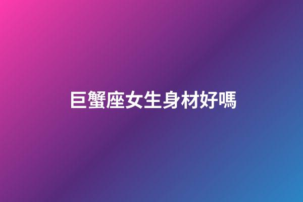 巨蟹座女生身材好嗎-第1張-星座運勢-玄機派